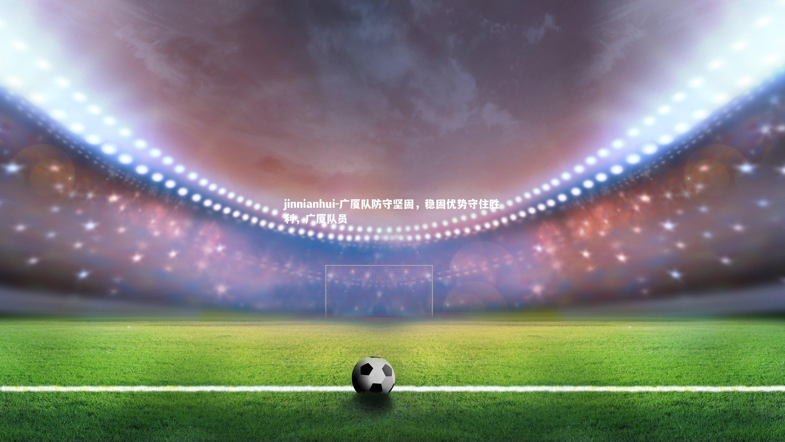 广厦队防守坚固，稳固优势守住胜利，广厦队员