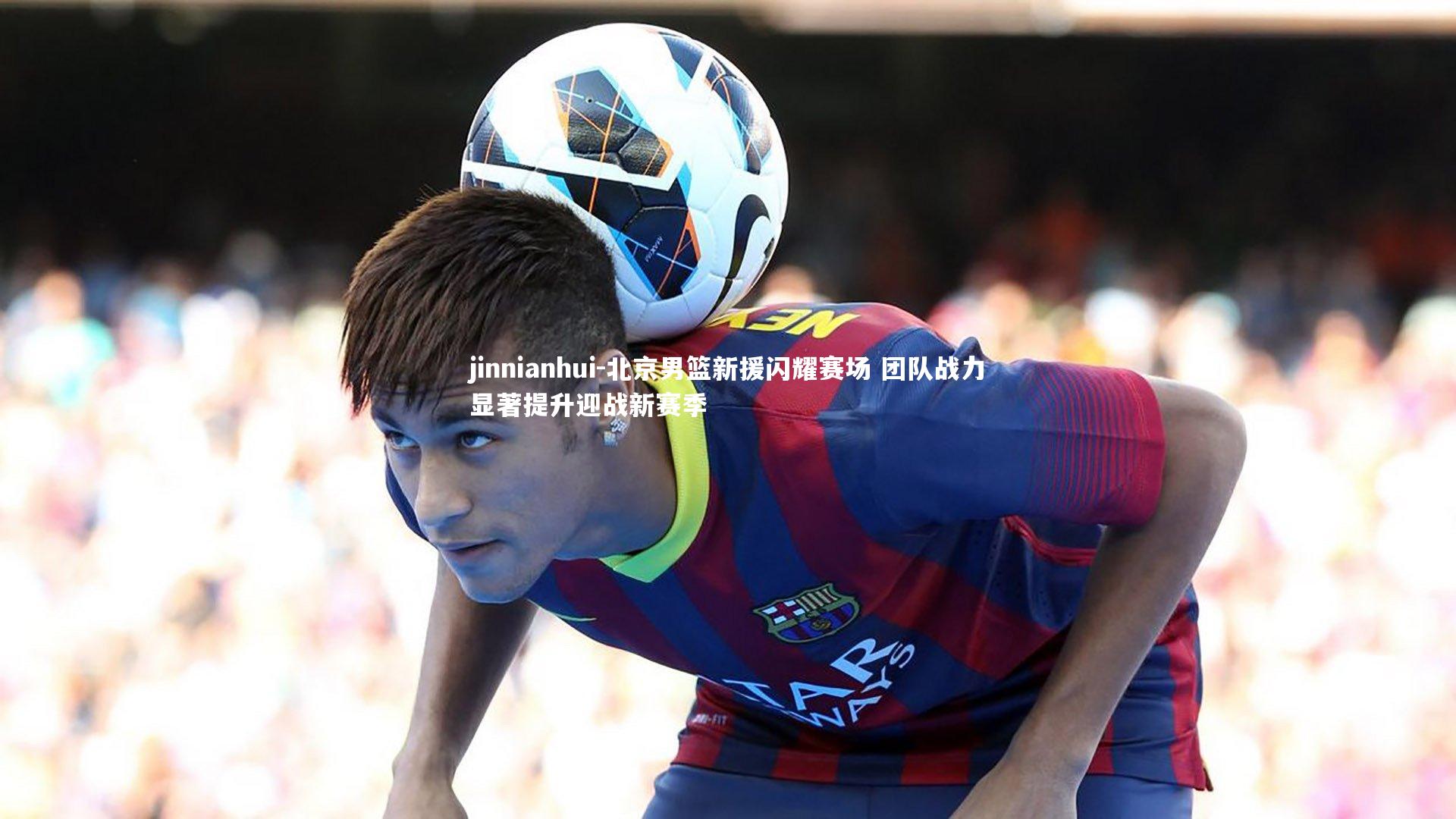 北京男篮新援闪耀赛场 团队战力显著提升迎战新赛季