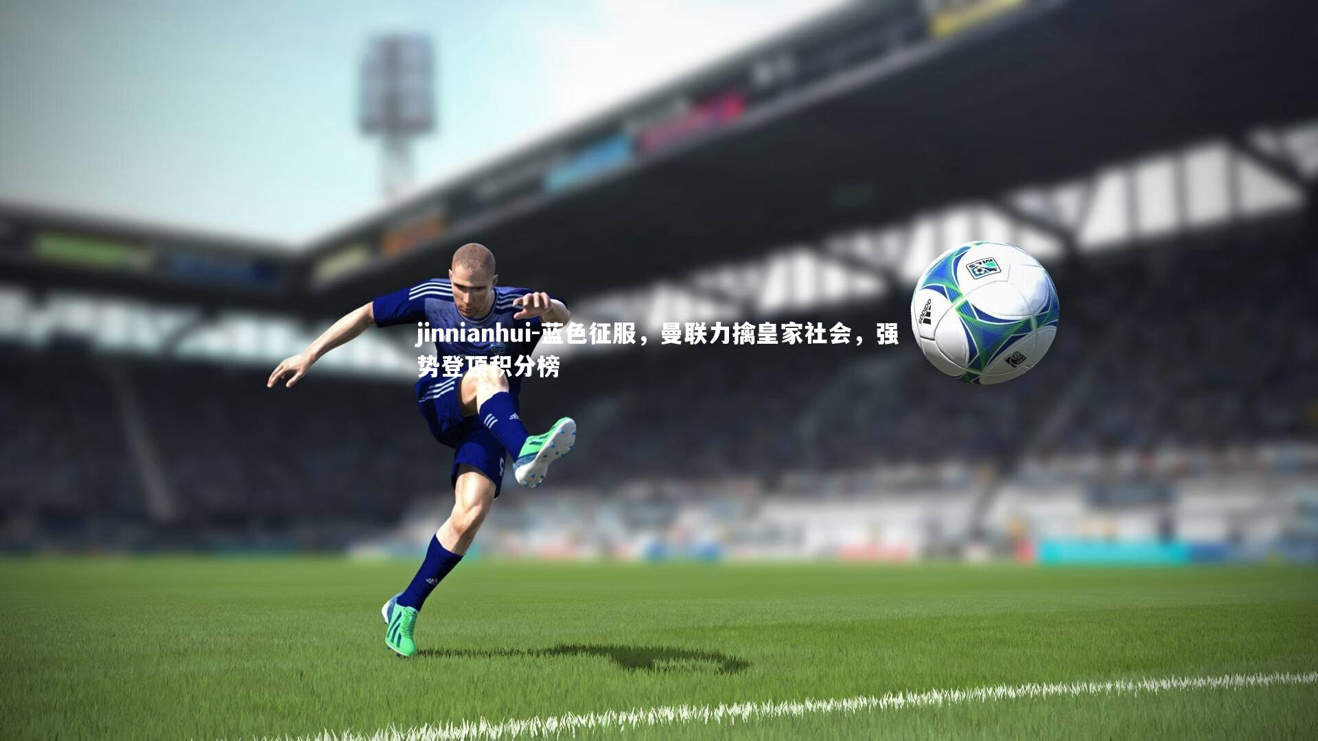 jinnianhui-蓝色征服，曼联力擒皇家社会，强势登顶积分榜